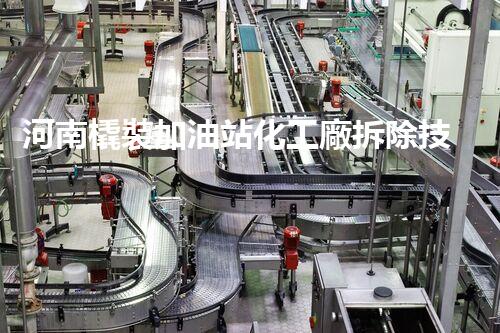 河南橇裝加油站化工廠拆除技術(shù)革新：關(guān)鍵步驟與以后前景！